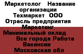 Маркетолог › Название организации ­ Техмаркет, ООО › Отрасль предприятия ­ Маркетинг › Минимальный оклад ­ 20 000 - Все города Работа » Вакансии   . Московская обл.,Долгопрудный г.